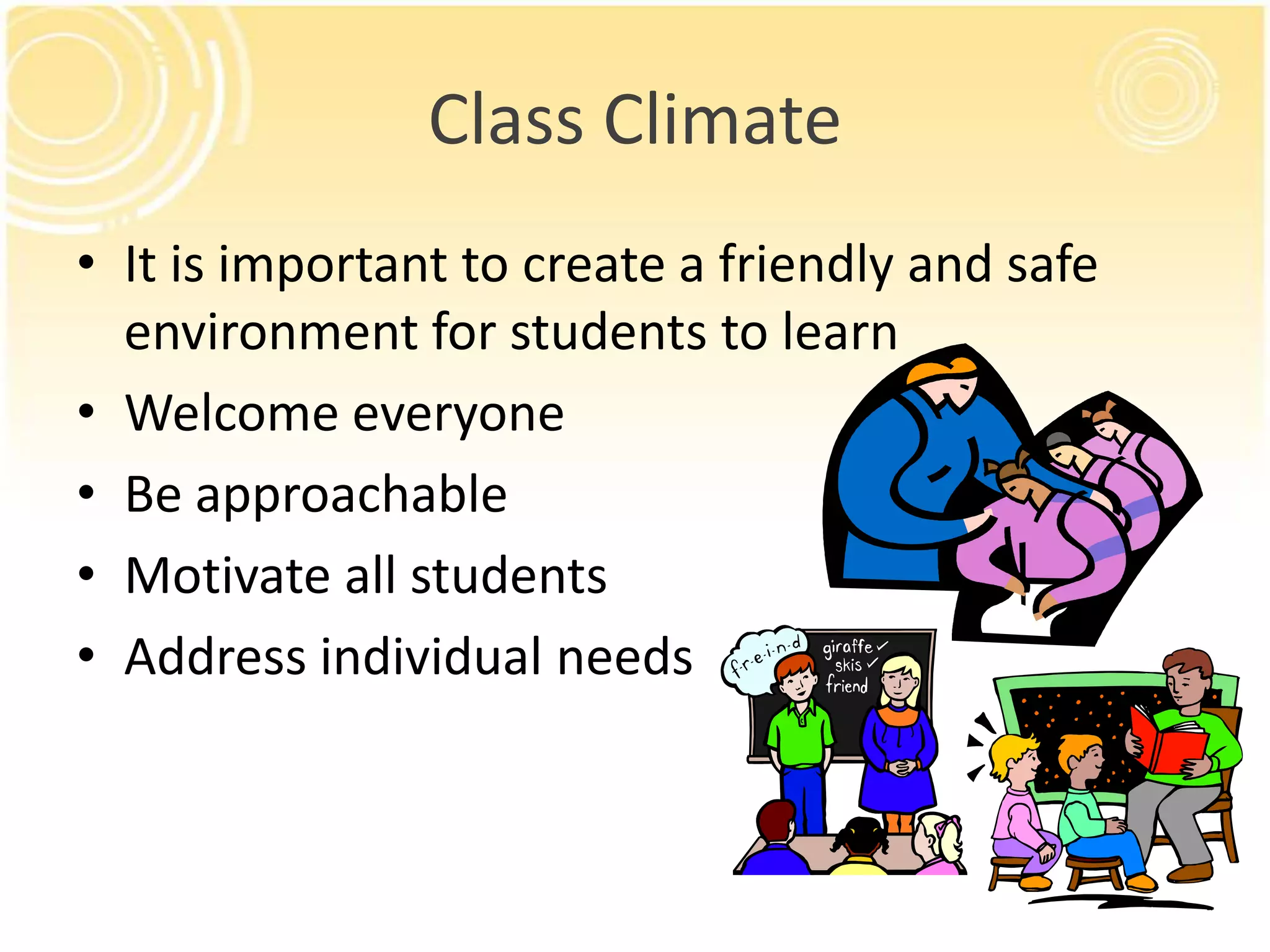 Class Climate
• It is important to create a friendly and safe
environment for students to learn
• Welcome everyone
• Be approachable
• Motivate all students
• Address individual needs

 