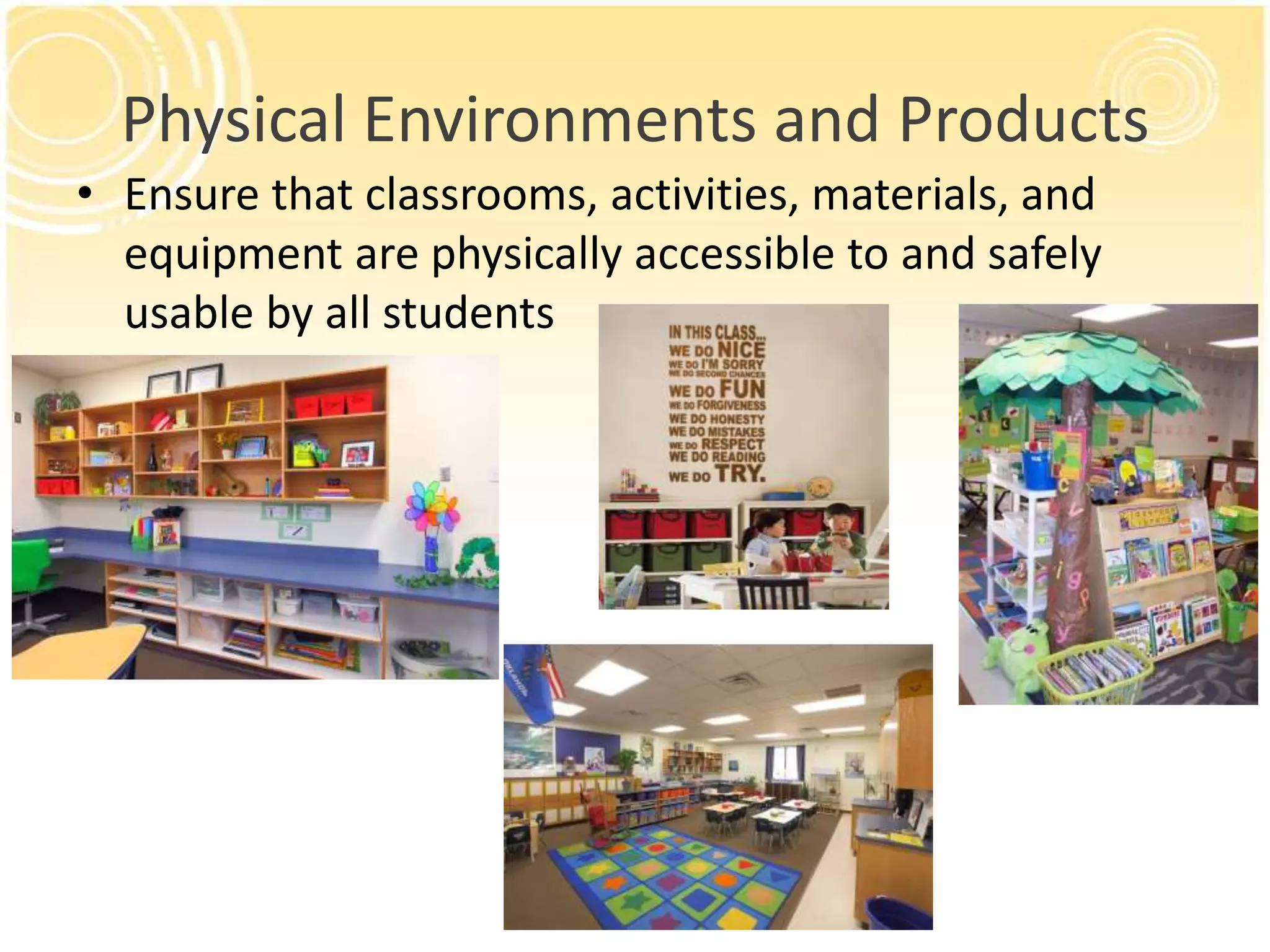 Physical Environments and Products
• Ensure that classrooms, activities, materials, and
equipment are physically accessible to and safely
usable by all students

 
