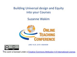 Building Universal design and Equity
into your Courses
JUNE 18-20, 2018 • ANAHEIM
Suzanne Wakim
This work is licensed under a Creative Commons Attribution 4.0 International License.
 