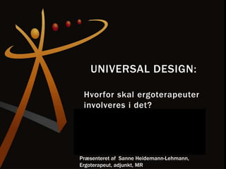 Universal Design:  Hvorforskalergoterapeuterinvolveres i det?  Præsenteret af  Sanne Heidemann-Lehmann, Ergoterapeut, adjunkt, MR  