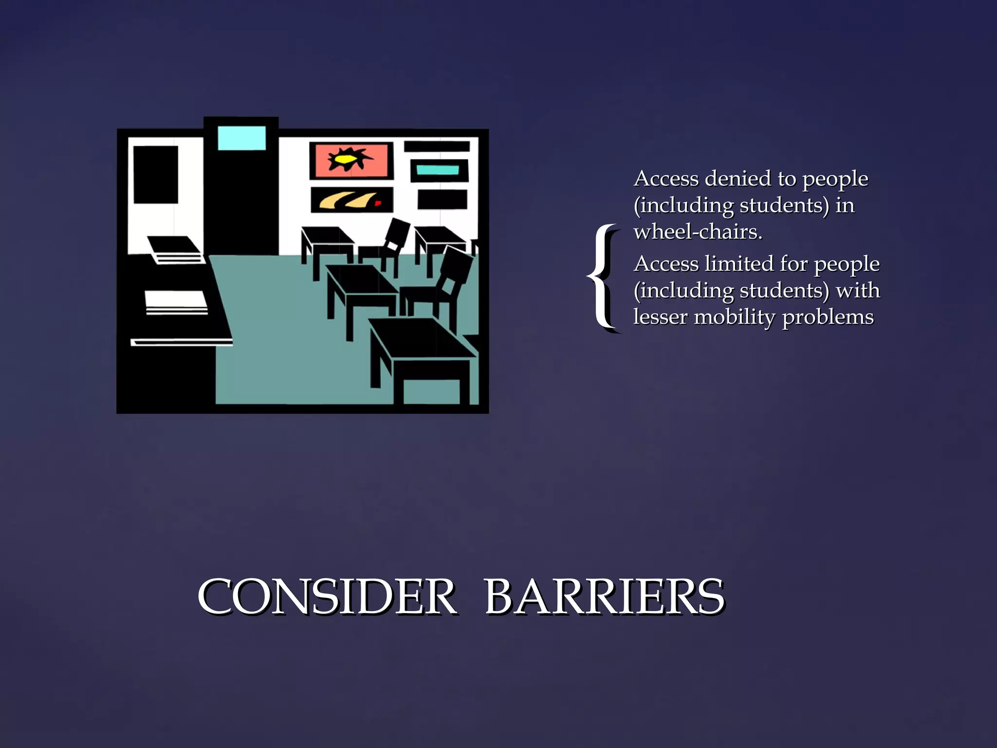 {{
Access denied to peopleAccess denied to people
(including students) in(including students) in
wheel-chairs.wheel-chairs.
Access limited for peopleAccess limited for people
(including students) with(including students) with
lesser mobility problemslesser mobility problems
CONSIDER BARRIERSCONSIDER BARRIERS
 