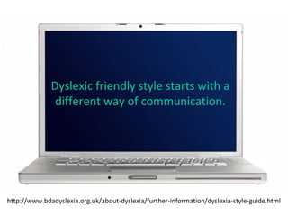 Dyslexic friendly style starts with a
different way of communication.
http://www.bdadyslexia.org.uk/about-dyslexia/further-information/dyslexia-style-guide.html
 
