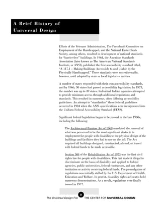 A Brief History of
Universal Design


                      Efforts of the Veterans Administration, The President’s Committee on
                      Employment of the Handicapped, and the National Easter Seals
                      Society, among others, resulted in development of national standards
                      for “barrier-free” buildings. In 1961, the American Standards
                      Association (later known as The American National Standards
                      Institute, or ANSI), published the first accessibility standard titled,
                      “A 117.1 – Making Buildings Accessible to and Usable by the
                      Physically Handicapped.” These standards were not enforceable,
                      however, until adopted by state or local legislative entities.

                      A number of states responded with their own accessibility standards,
                      and by 1966, 30 states had passed accessibility legislation; by 1973,
                      the number was up to 49 states. Individual federal agencies attempted
                      to provide minimum access through additional regulations and
                      standards. This resulted in numerous, often differing accessibility
                      guidelines. An attempt to “standardize” these federal guidelines
                      occurred in 1984 when the ANSI specifications were incorporated into
                      the Uniform Federal Accessibility Standard (UFAS).

                      Significant federal legislation began to be passed in the late 1960s,
                      including the following:

                           The Architectural Barriers Act of 1968 mandated the removal of
                           what was perceived to be the most significant obstacle to
                           employment for people with disabilities: the physical design of the
                           buildings and facilities they had to use on the job. The Act
                           required all buildings designed, constructed, altered, or leased
                           with federal funds to be made accessible.

                           Section 504 of the Rehabilitation Act of 1973 was the first civil
                           rights law for people with disabilities. This Act made it illegal to
                           discriminate on the basis of disability and applied to federal
                           agencies, public universities, federal contractors, and any other
                           institution or activity receiving federal funds. The promulgation of
                           regulations was initially stalled by the U.S. Department of Health,
                           Education and Welfare. In protest, disability rights advocates held
                           numerous demonstrations. As a result, regulations were finally
                           issued in 1977.


                                        8
            The Universal Design File       THE CENTER FOR UNIVERSAL DESIGN
 