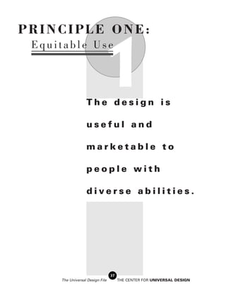 PRINCIPLE ONE:


                             1
 Equitable Use




                  The design is

                  useful and

                  marketable to

                  people with

                  diverse abilities.




                                 37
     The Universal Design File        THE CENTER FOR UNIVERSAL DESIGN
 
