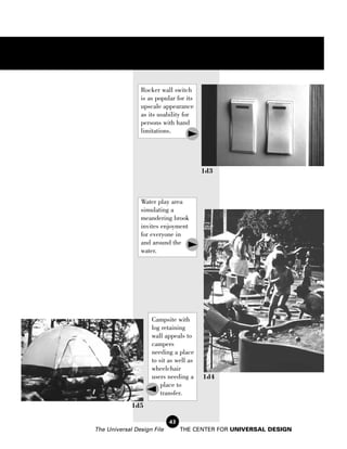 Rocker wall switch
                is as popular for its
                upscale appearance
                as its usability for
                persons with hand
                limitations.




                                        1d3



                Water play area
                simulating a
                meandering brook
                invites enjoyment
                for everyone in
                and around the
                water.




                    Campsite with
                    log retaining
                    wall appeals to
                    campers
                    needing a place
                    to sit as well as
                    wheelchair
                    users needing a     1d4
                        place to
                        transfer.
             1d5

                            43
The Universal Design File        THE CENTER FOR UNIVERSAL DESIGN
 