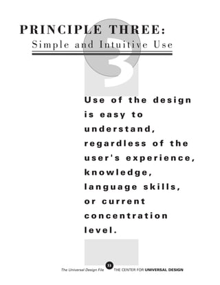 PRINCIPLE THREE:



                            3
 Simple and Intuitive Use




                  Use of the design
                  is easy to
                  understand,
                  regardless of the
                  user's experience,
                  knowledge,
                  language skills,
                  or current
                  concentration
                  level.


                                 53
     The Universal Design File        THE CENTER FOR UNIVERSAL DESIGN
 