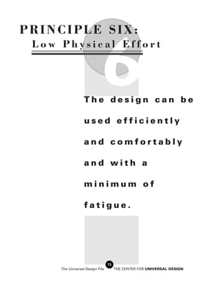 PRINCIPLE SIX:



                            6
 Low Physical Effort




                  The design can be

                  used efficiently

                  and comfortably

                  and with a

                  minimum of

                  fatigue.




                                 73
     The Universal Design File        THE CENTER FOR UNIVERSAL DESIGN
 