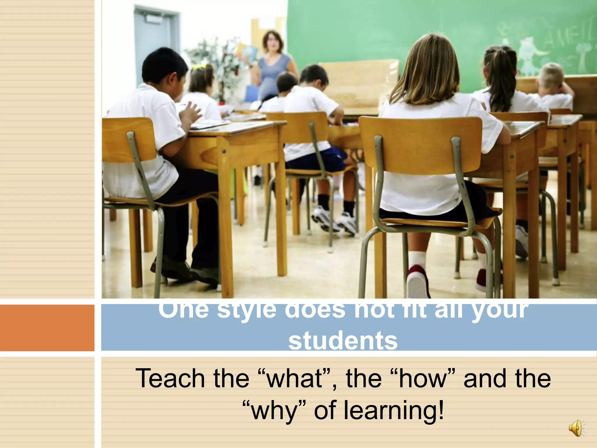 One style does not fit all your
            students
Teach the “what”, the “how” and the
        “why” of learning!
 