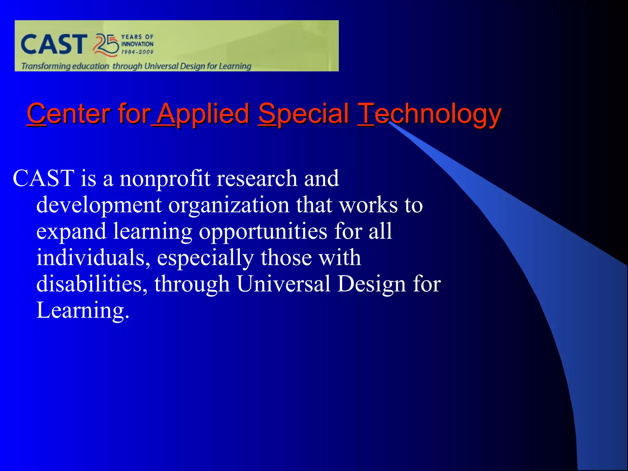 CCenter forenter for AAppliedpplied SSpecialpecial TTechnologyechnology
CAST is a nonprofit research and
development organization that works to
expand learning opportunities for all
individuals, especially those with
disabilities, through Universal Design for
Learning.
 
