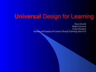 UniversalUniversal Design for LearningDesign for Learning
Nancy Groselle
Walden University
Evelyn Thompson
Reaching and Engaging All Learners Through Technology Educ-6714
 