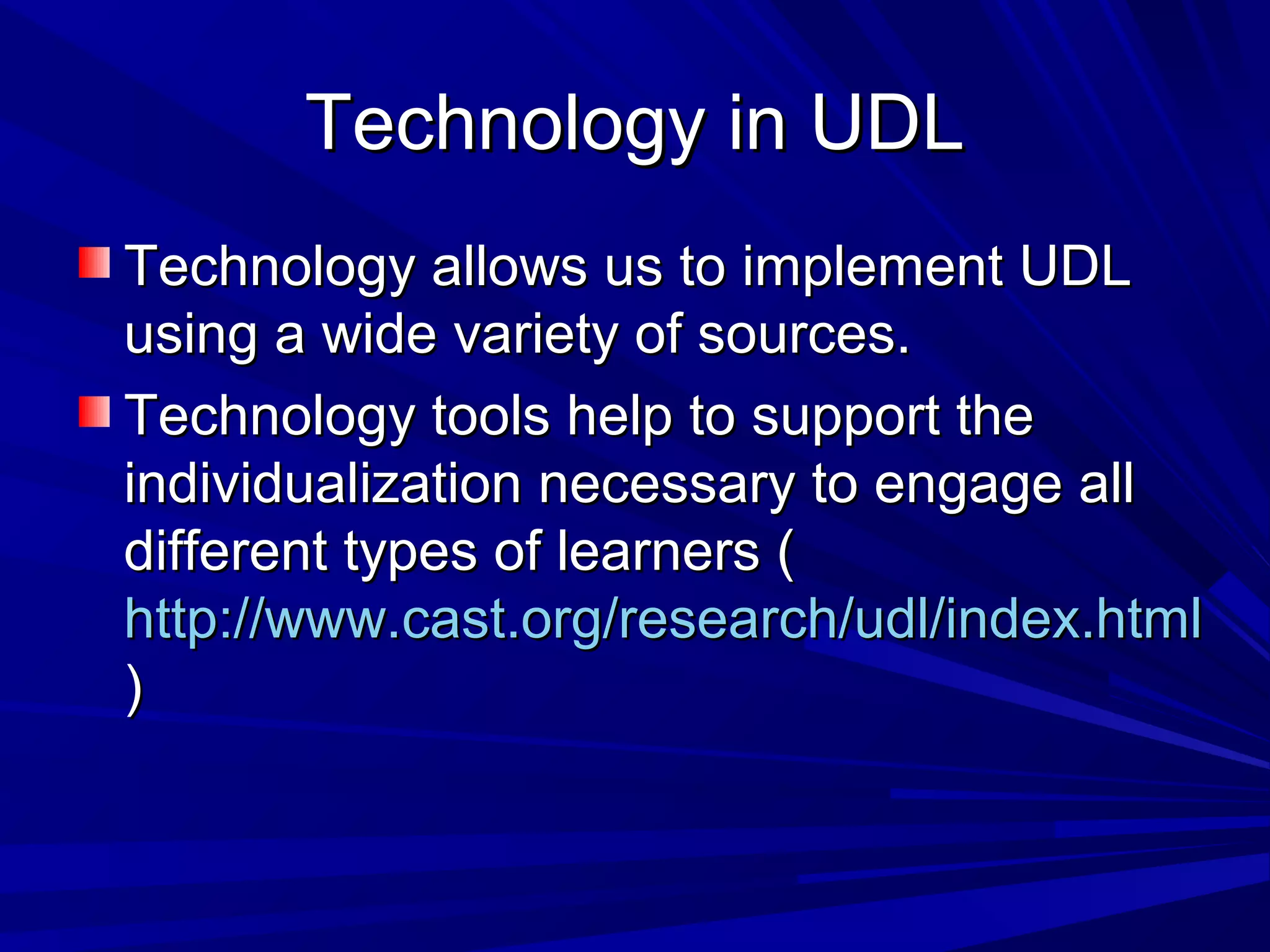 Technology in UDLTechnology in UDL
Technology allows us to implement UDLTechnology allows us to implement UDL
using a wide variety of sources.using a wide variety of sources.
Technology tools help to support theTechnology tools help to support the
individualization necessary to engage allindividualization necessary to engage all
different types of learners (different types of learners (
http://www.cast.org/research/udl/index.htmlhttp://www.cast.org/research/udl/index.html
))
 