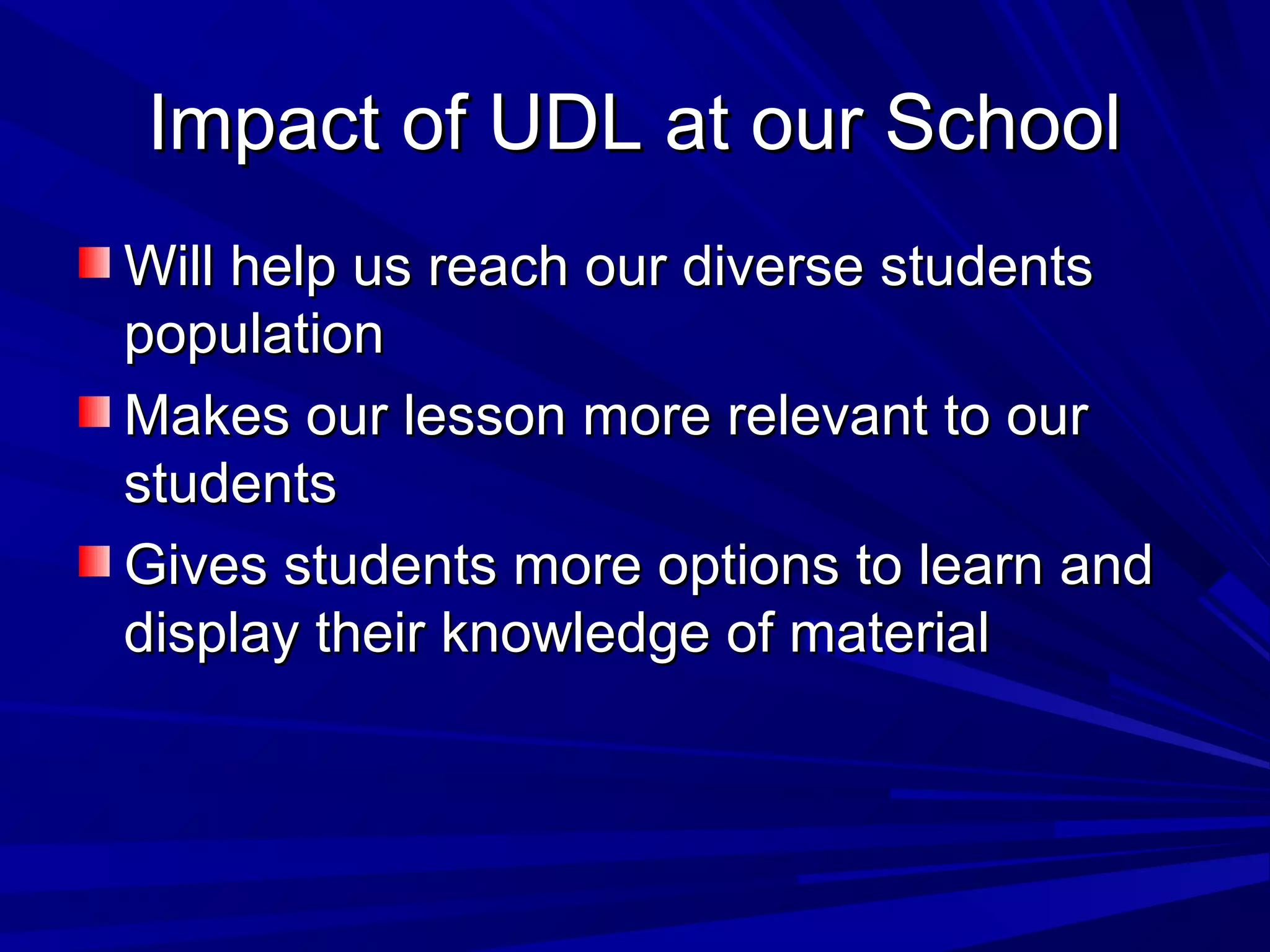 Impact of UDL at our SchoolImpact of UDL at our School
Will help us reach our diverse studentsWill help us reach our diverse students
populationpopulation
Makes our lesson more relevant to ourMakes our lesson more relevant to our
studentsstudents
Gives students more options to learn andGives students more options to learn and
display their knowledge of materialdisplay their knowledge of material
 