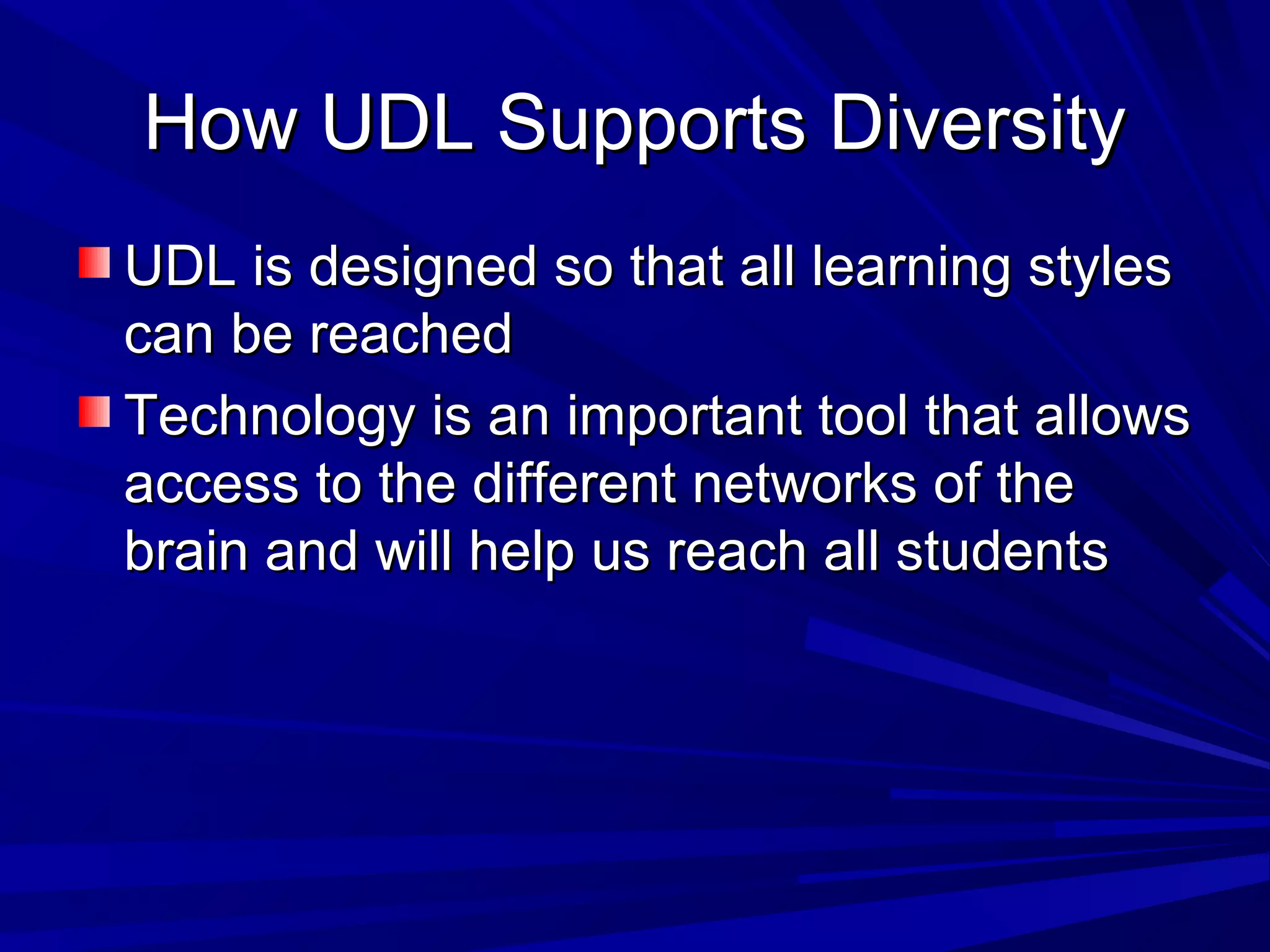 How UDL Supports DiversityHow UDL Supports Diversity
UDL is designed so that all learning stylesUDL is designed so that all learning styles
can be reachedcan be reached
Technology is an important tool that allowsTechnology is an important tool that allows
access to the different networks of theaccess to the different networks of the
brain and will help us reach all studentsbrain and will help us reach all students
 