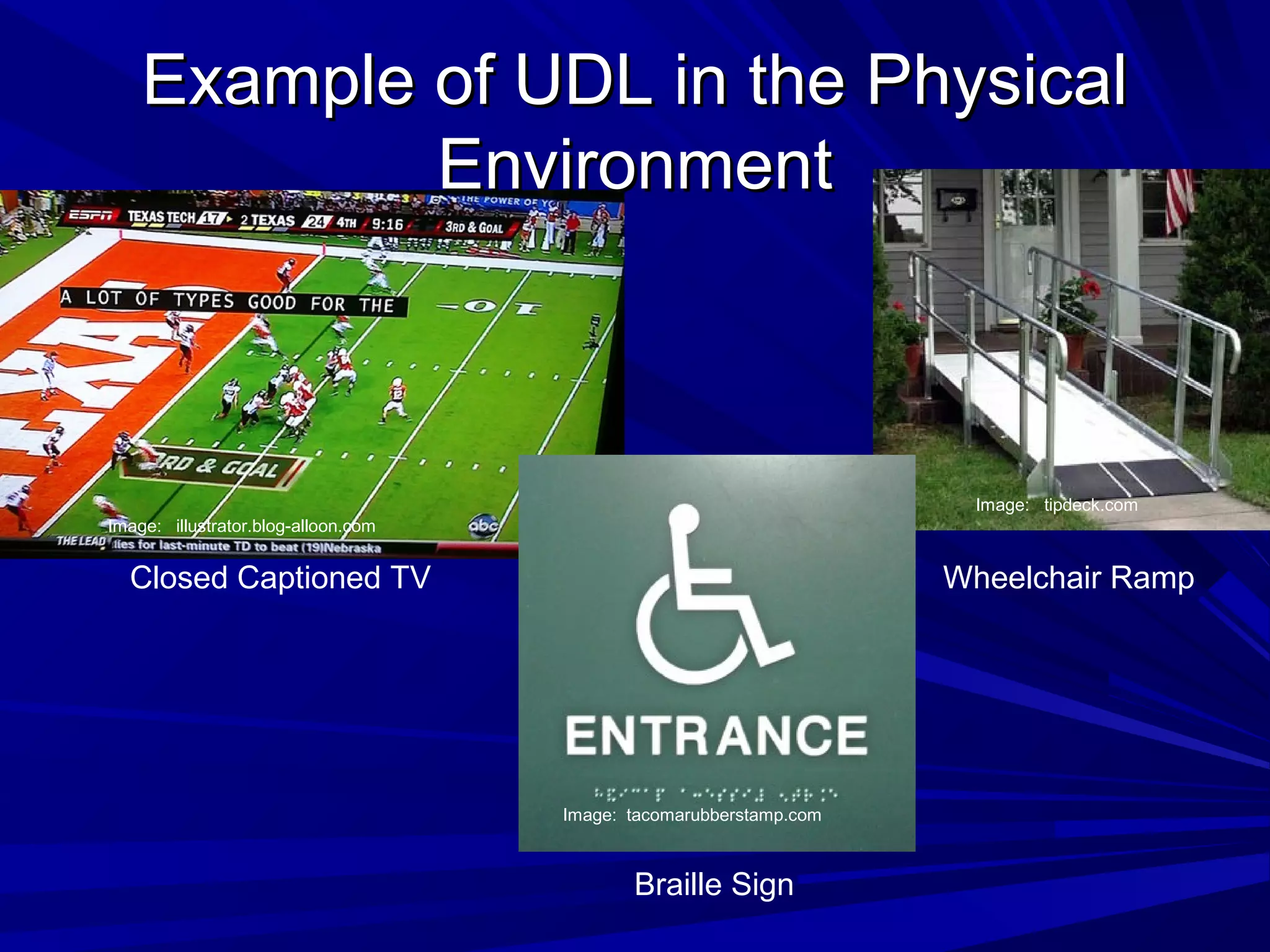 Example of UDL in the PhysicalExample of UDL in the Physical
EnvironmentEnvironment
Closed Captioned TV Wheelchair Ramp
Braille Sign
Image: tacomarubberstamp.com
Image: tipdeck.com
Image: illustrator.blog-alloon.com
 
