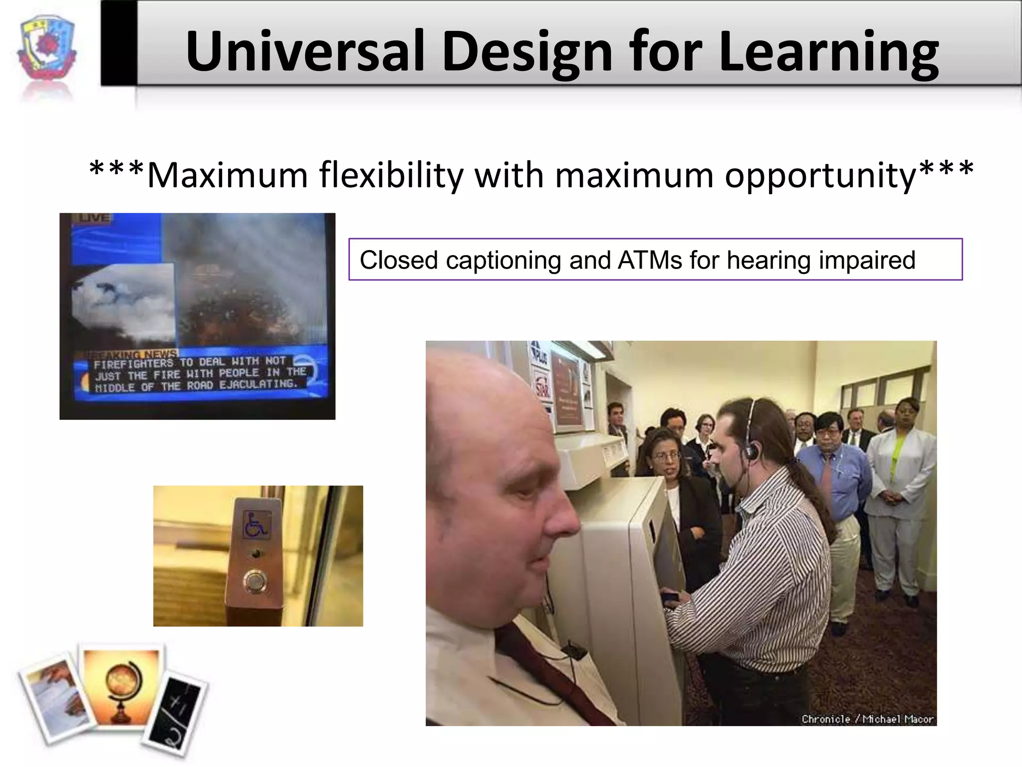 Universal Design for Learning***Maximum flexibility with maximum opportunity***Closed captioning and ATMs for hearing impaired