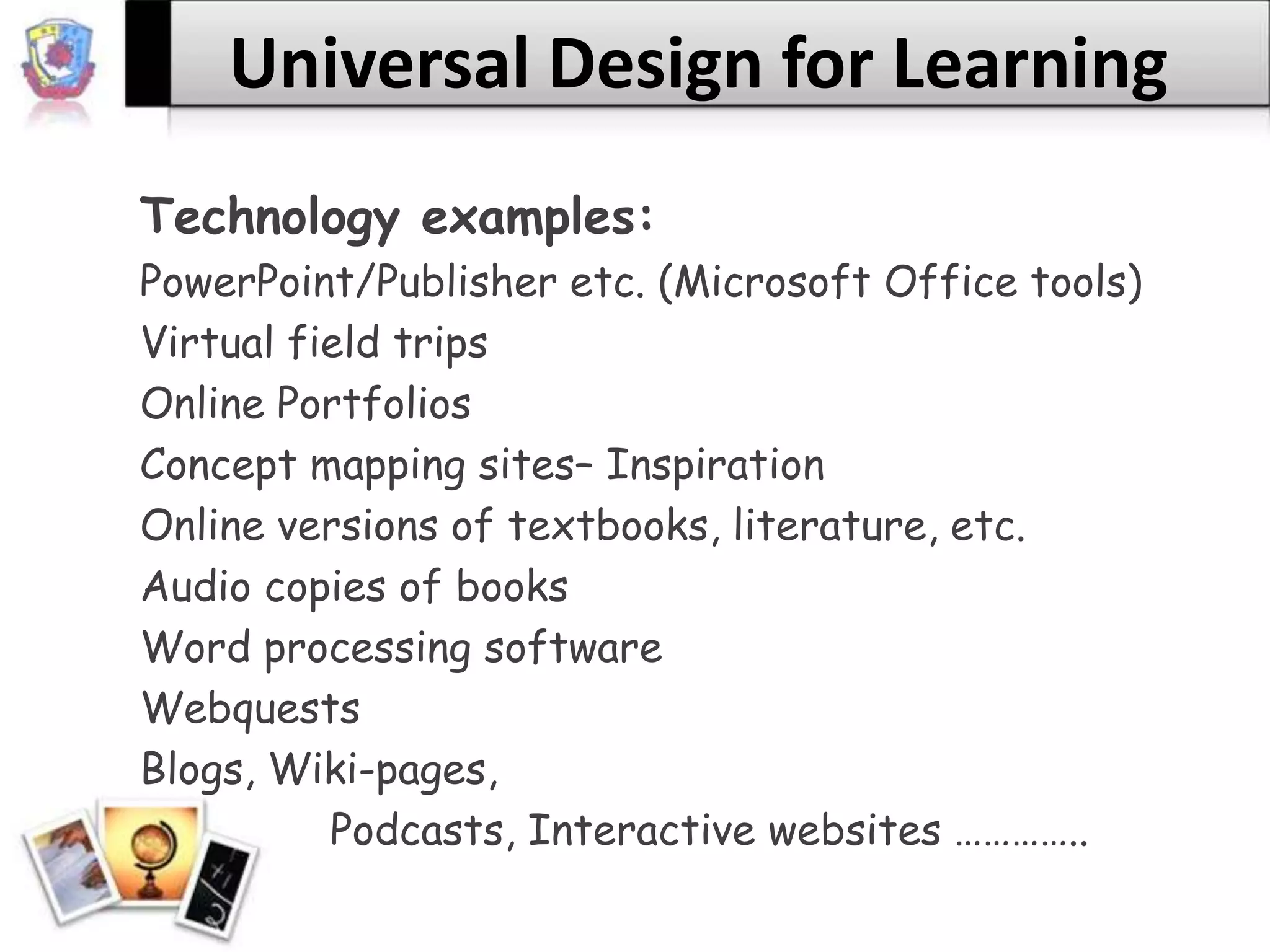 Universal Design for LearningTechnology examples:PowerPoint/Publisher etc. (Microsoft Office tools)Virtual field tripsOnline PortfoliosConcept mapping sites– InspirationOnline versions of textbooks, literature, etc.Audio copies of booksWord processing softwareWebquestsBlogs, Wiki-pages, 		Podcasts, Interactive websites …………..
