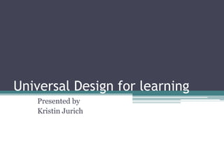 Universal Design for learning Presented by Kristin Jurich 