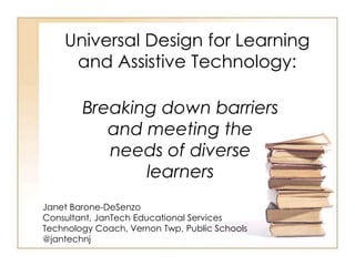 Universal Design for Learning
     and Assistive Technology:

        Breaking down barriers
           and meeting the
           needs of diverse
               learners
Janet Barone-DeSenzo
Consultant, JanTech Educational Services
Technology Coach, Vernon Twp. Public Schools
@jantechnj
 