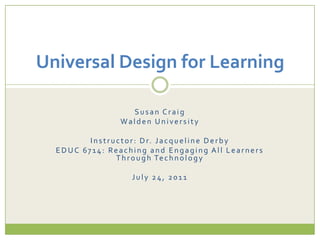 Susan Craig Walden University Instructor: Dr. Jacqueline Derby EDUC 6714: Reaching and Engaging All Learners Through Technology July 24, 2011 Universal Design for Learning 