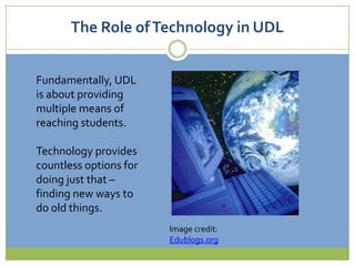 The Role of Technology in UDLFundamentally, UDL is about providing multiple means of reaching students.  Technology provides countless options for doing just that – finding new ways to do old things. Image credit:Edublogs.org