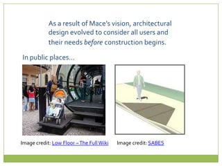 As a result of Mace’s vision, architectural design evolved to consider all users and their needsbeforeconstruction begins.In public places…Image credit: Low Floor – The Full WikiImage credit: SABES