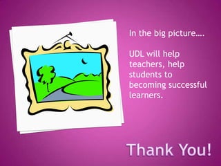In the big picture….UDL will help teachers, help students to becoming successful learners.Thank You!