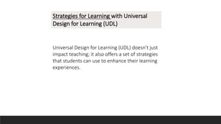 Strategies for Learning with Universal
Design for Learning (UDL)
Universal Design for Learning (UDL) doesn't just
impact teaching; it also offers a set of strategies
that students can use to enhance their learning
experiences.
 