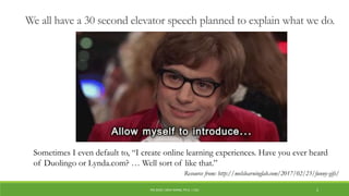 We all have a 30 second elevator speech planned to explain what we do.
Sometimes I even default to, “I create online learning experiences. Have you ever heard
of Duolingo or Lynda.com? … Well sort of like that.”
Resource from: http://melslearninglab.com/2017/02/23/funny-gifs/
PDI 2018 | SIRUI WANG, PH.D. | CSU 2
 