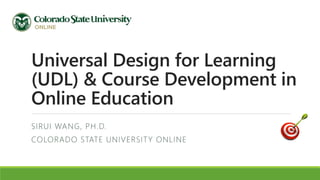 Universal Design for Learning
(UDL) & Course Development in
Online Education
SIRUI WANG, PH.D.
COLORADO STATE UNIVERSITY ONLINE
 