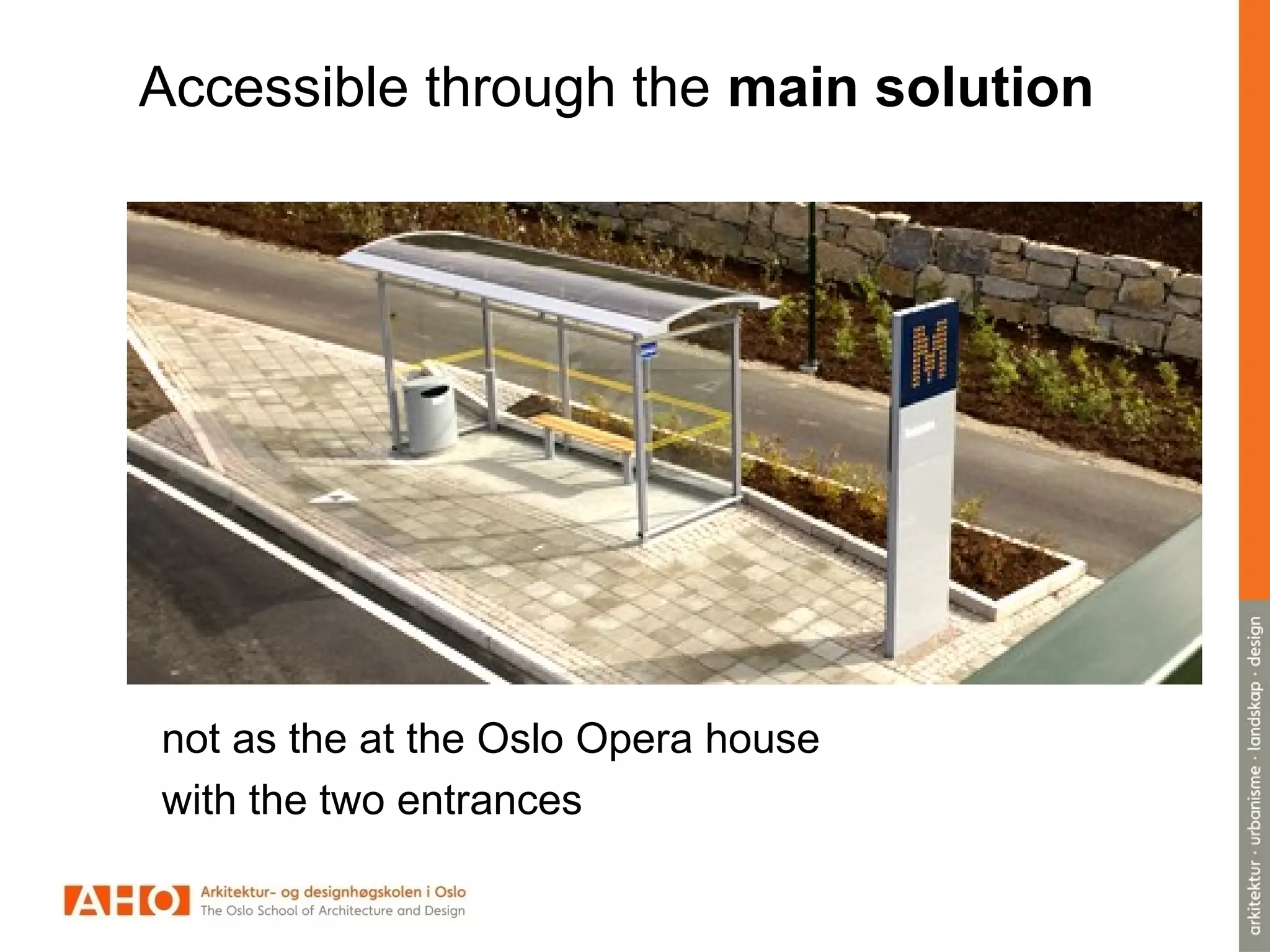 Accessible through the main solution
• not as the two entrances
at the Opera
not as the at the Oslo Opera house
with the two entrances
 