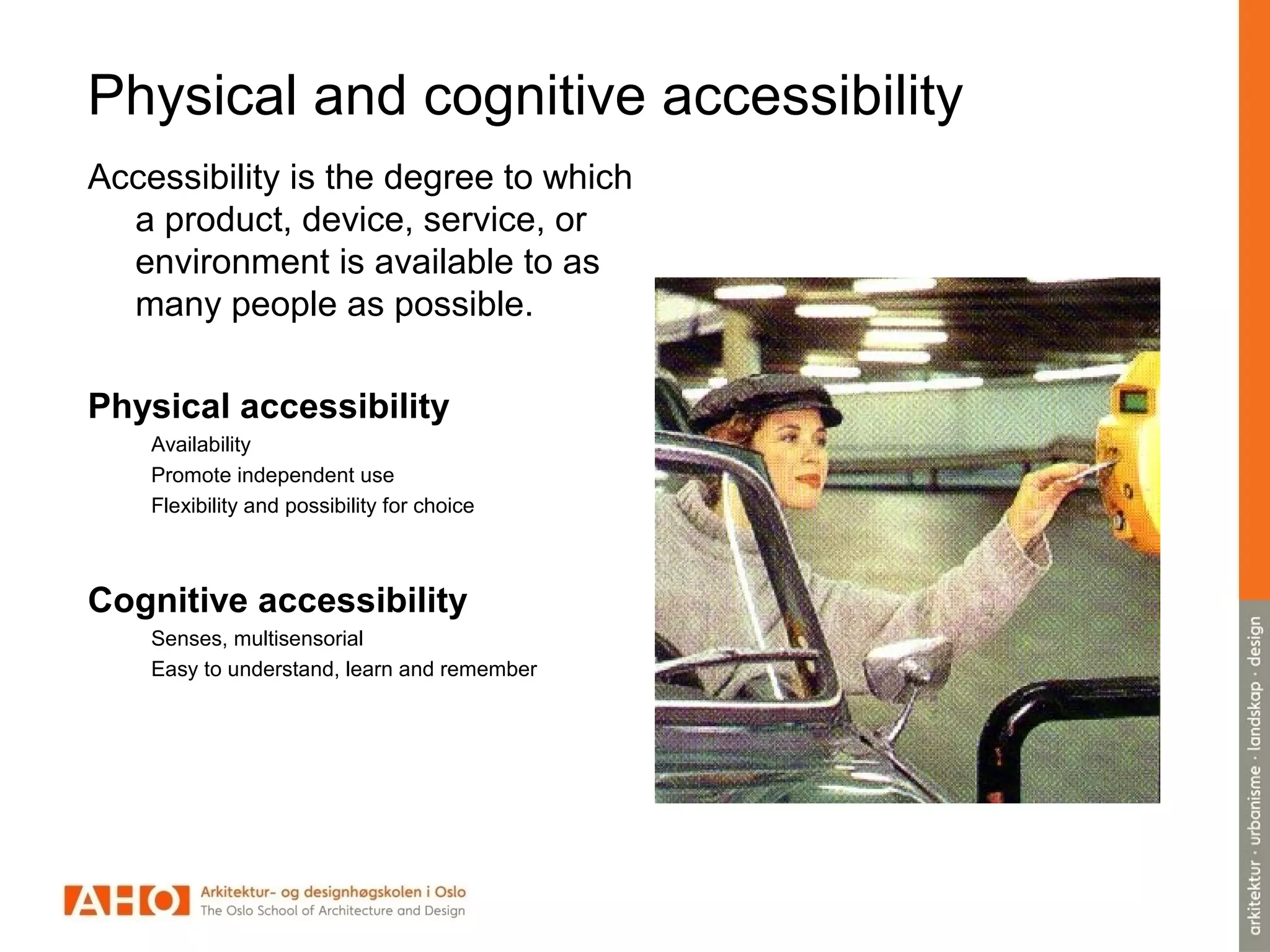 Accessibility is the degree to which
a product, device, service, or
environment is available to as
many people as possible.
Physical accessibility
Availability
Promote independent use
Flexibility and possibility for choice
Cognitive accessibility
Senses, multisensorial
Easy to understand, learn and remember
Physical and cognitive accessibility
 