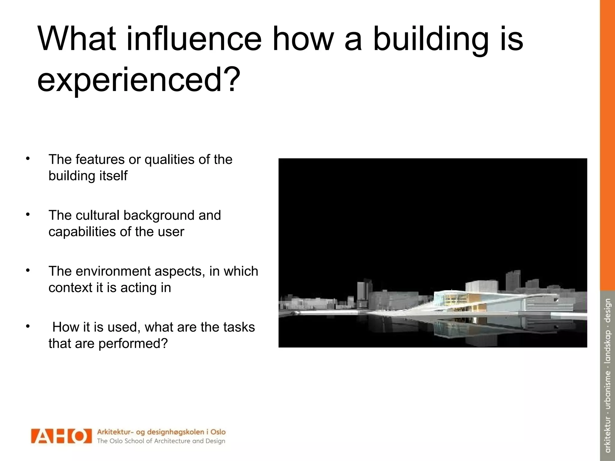 What influence how a building is
experienced?
• The features or qualities of the
building itself
• The cultural background and
capabilities of the user
• The environment aspects, in which
context it is acting in
• How it is used, what are the tasks
that are performed?
 