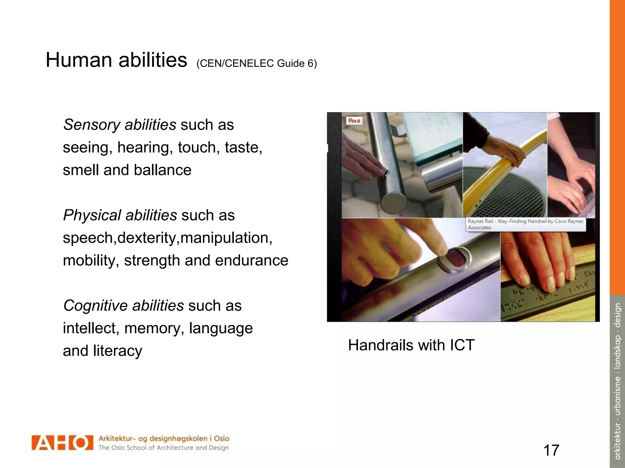 17
Human abilities (CEN/CENELEC Guide 6)
Sensory abilities such as
seeing, hearing, touch, taste,
smell and ballance
Physical abilities such as
speech,dexterity,manipulation,
mobility, strength and endurance
Cognitive abilities such as
intellect, memory, language
and literacy Handrails with ICT
 
