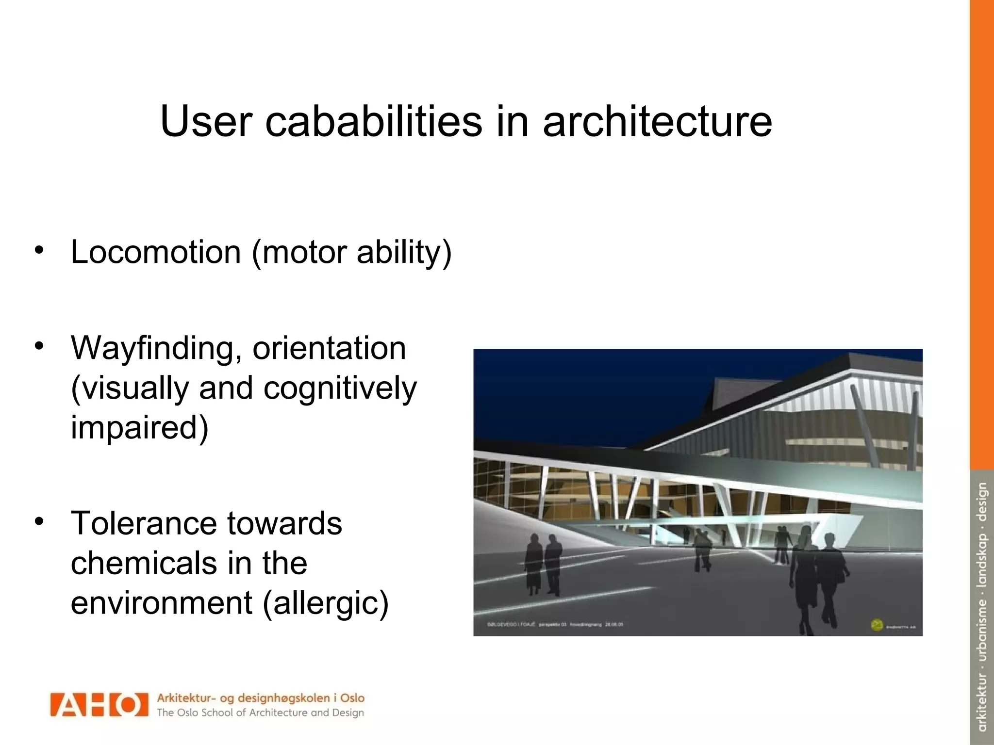 User cababilities in architecture
• Locomotion (motor ability)
• Wayfinding, orientation
(visually and cognitively
impaired)
• Tolerance towards
chemicals in the
environment (allergic)
 