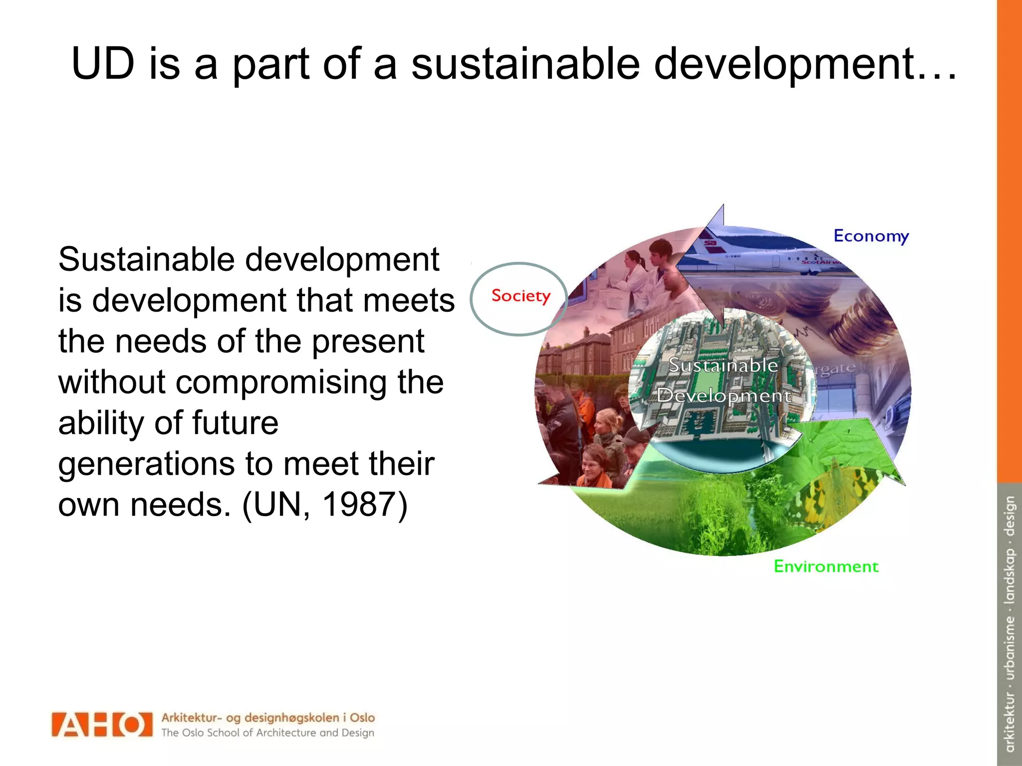UD is a part of a sustainable development…
Sustainable development
is development that meets
the needs of the present
without compromising the
ability of future
generations to meet their
own needs. (UN, 1987)
 