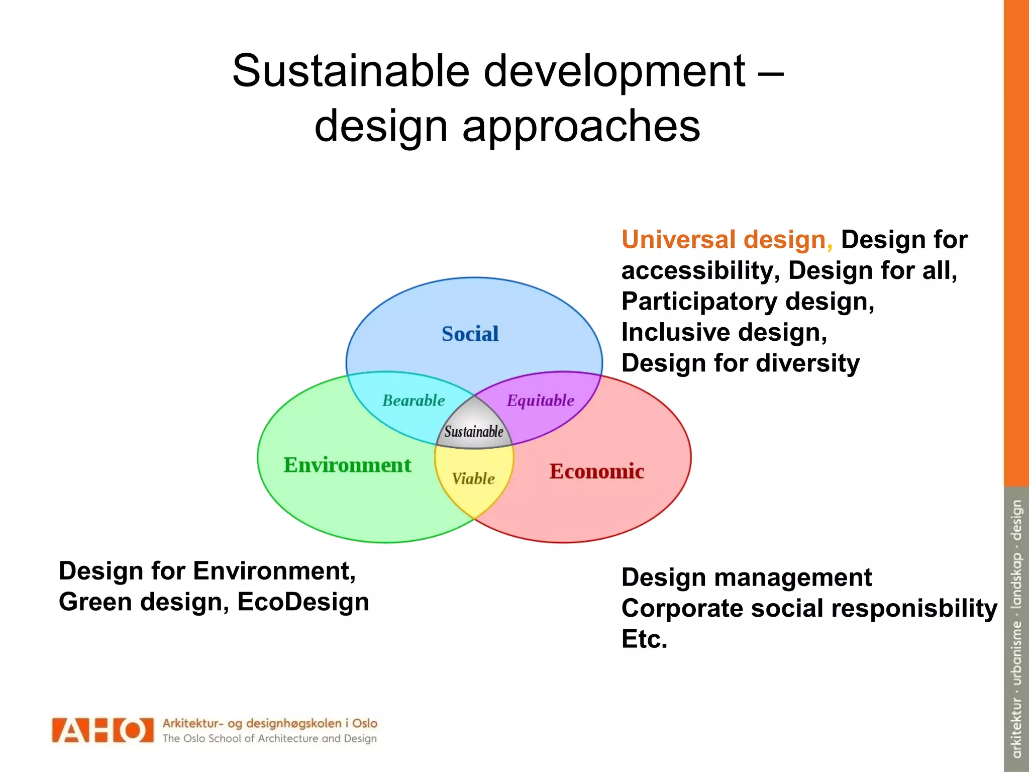 Sustainable development –
design approaches
Design for Environment,
Green design, EcoDesign
Universal design, Design for
accessibility, Design for all,
Participatory design,
Inclusive design,
Design for diversity
Design management
Corporate social responisbility
Etc.
 