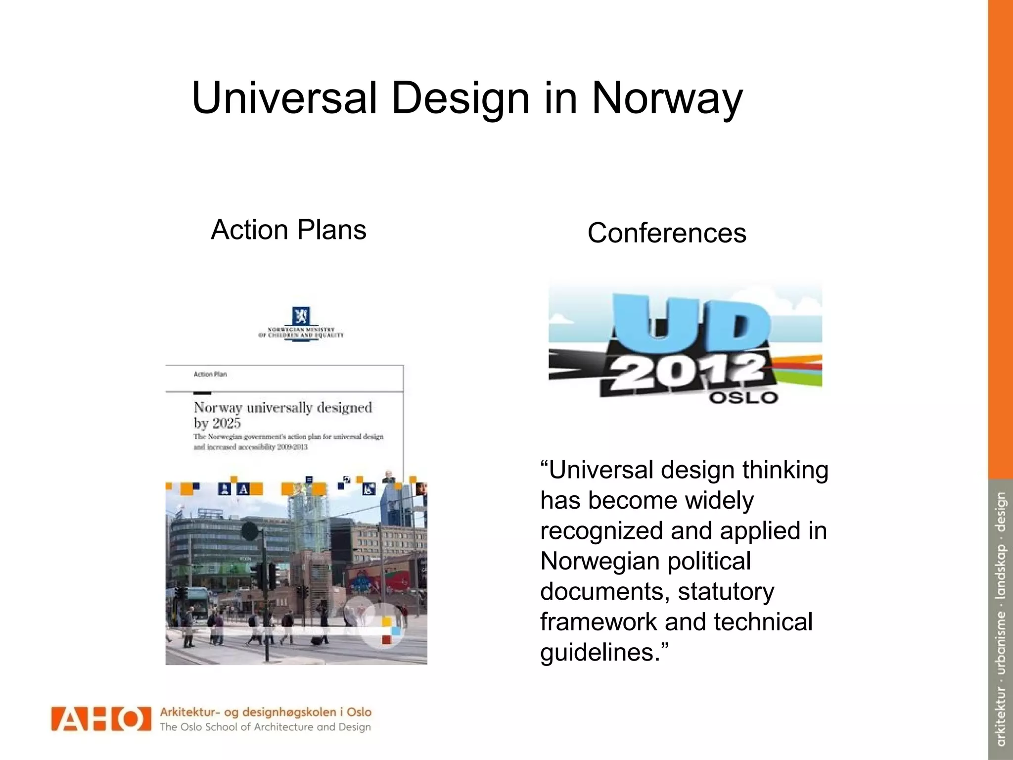 Universal Design in Norway
ConferencesAction Plans
“Universal design thinking
has become widely
recognized and applied in
Norwegian political
documents, statutory
framework and technical
guidelines.”
 