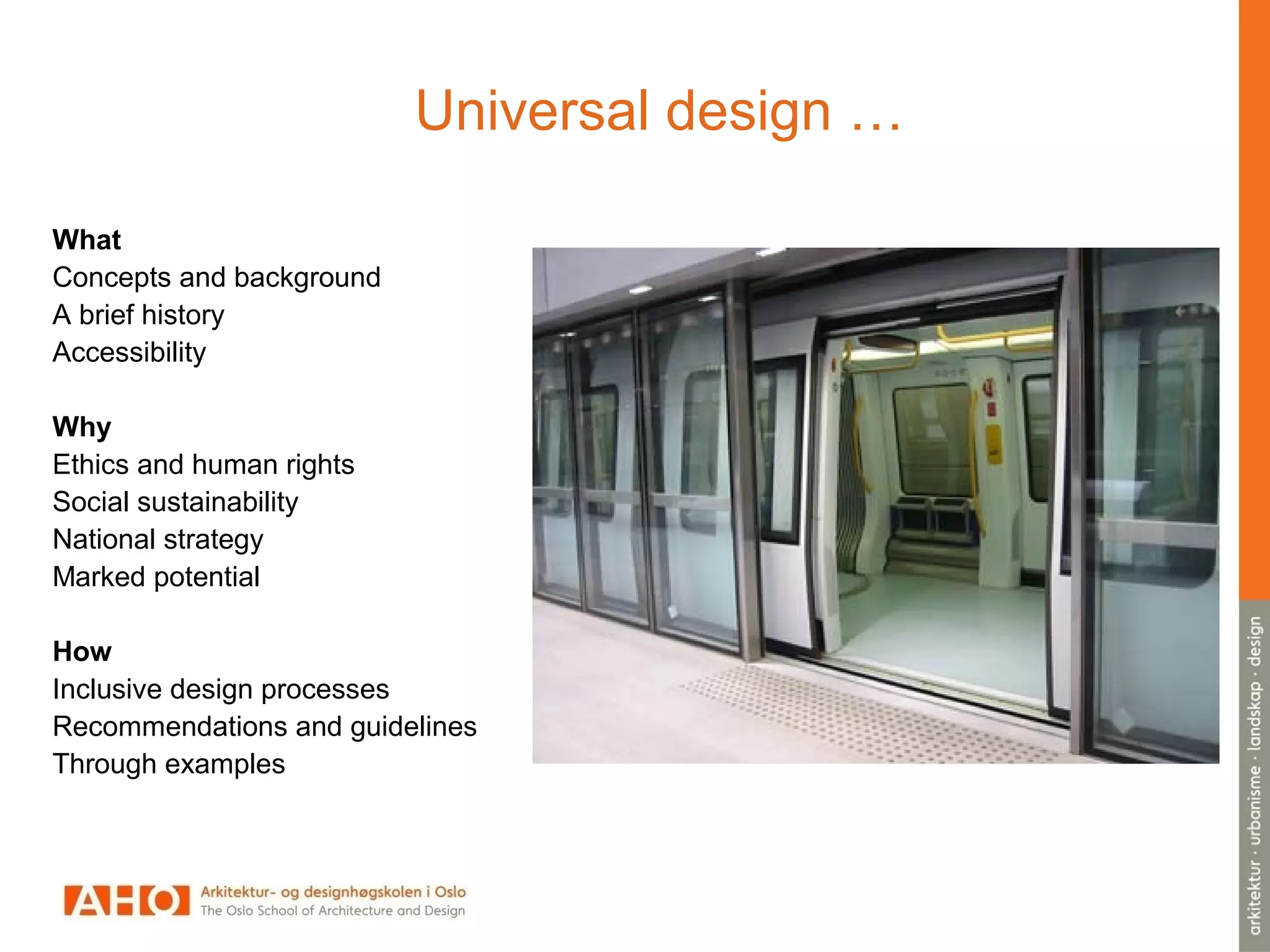 Universal design …
What
Concepts and background
A brief history
Accessibility
Why
Ethics and human rights
Social sustainability
National strategy
Marked potential
How
Inclusive design processes
Recommendations and guidelines
Through examples
 