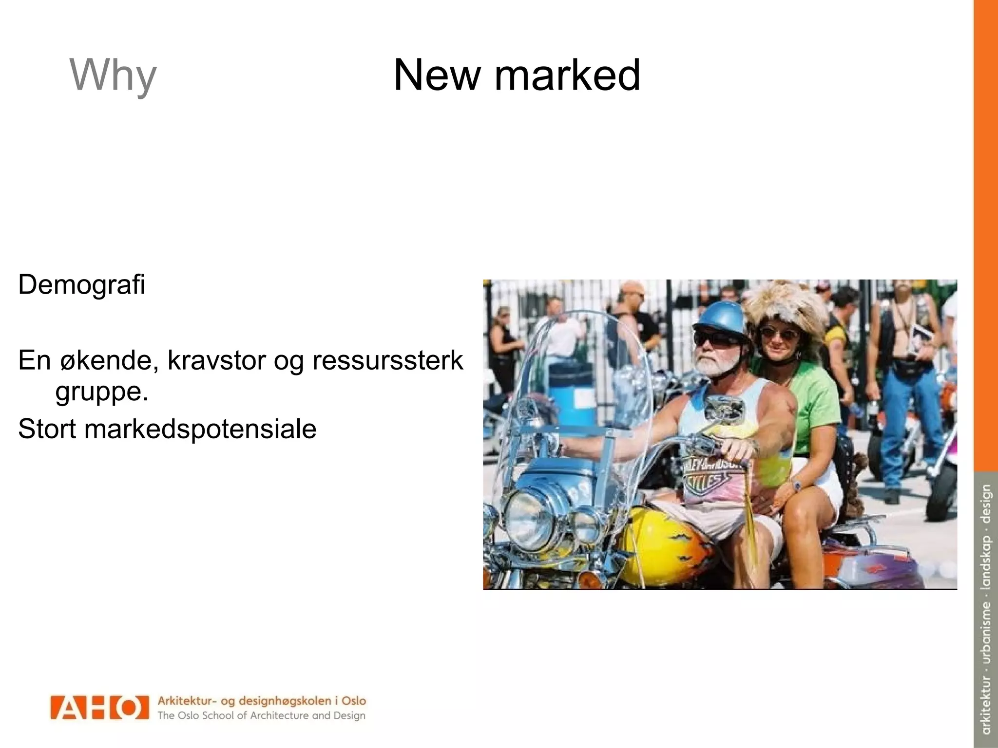 Demografi
En økende, kravstor og ressurssterk
gruppe.
Stort markedspotensiale
Why New marked
 