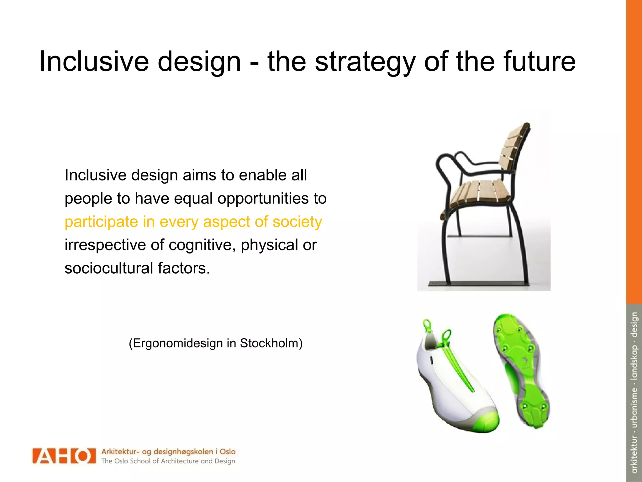 Inclusive design - the strategy of the future
Inclusive design aims to enable all
people to have equal opportunities to
participate in every aspect of society
irrespective of cognitive, physical or
sociocultural factors.
(Ergonomidesign in Stockholm)
 