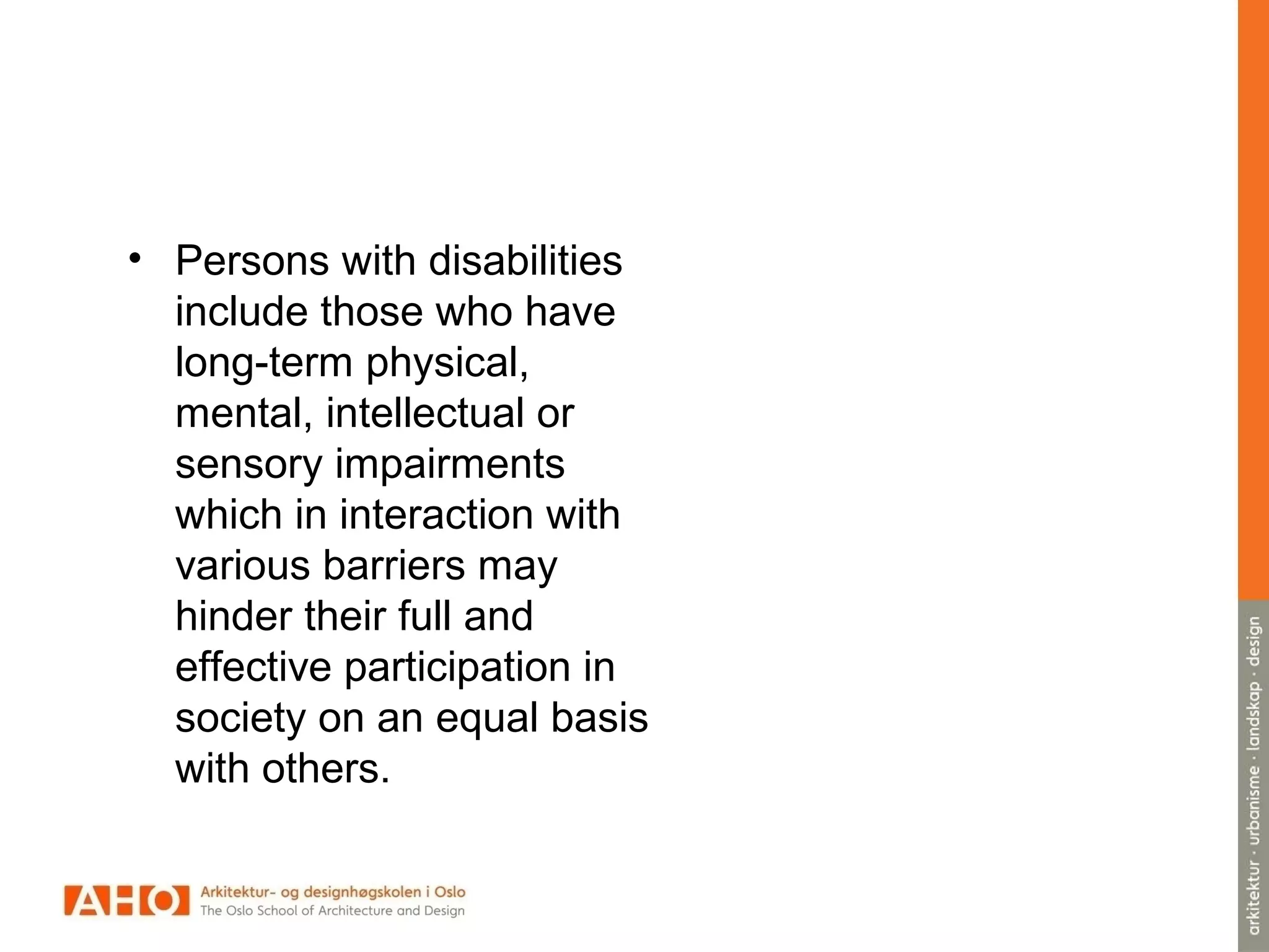 • Persons with disabilities
include those who have
long-term physical,
mental, intellectual or
sensory impairments
which in interaction with
various barriers may
hinder their full and
effective participation in
society on an equal basis
with others.
 