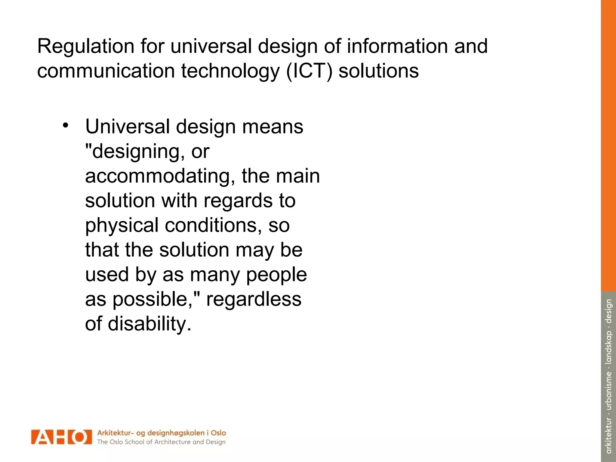 Regulation for universal design of information and
communication technology (ICT) solutions
• Universal design means
"designing, or
accommodating, the main
solution with regards to
physical conditions, so
that the solution may be
used by as many people
as possible," regardless
of disability.
 