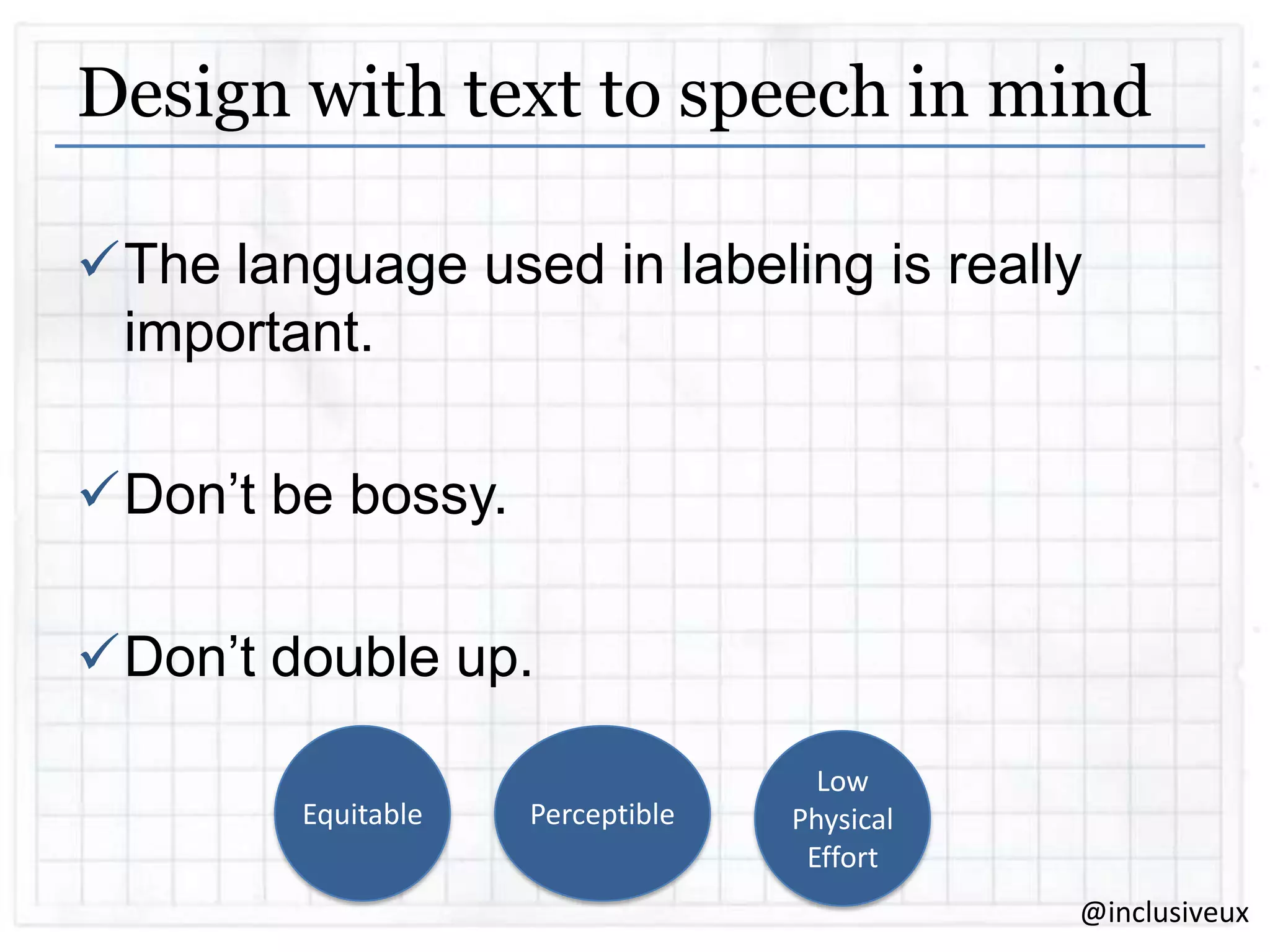 Design with text to speech in mind
The language used in labeling is really
important.
Don‟t be bossy.
Don‟t double up.
Equitable

Perceptible

Low
Physical
Effort
@inclusiveux

 