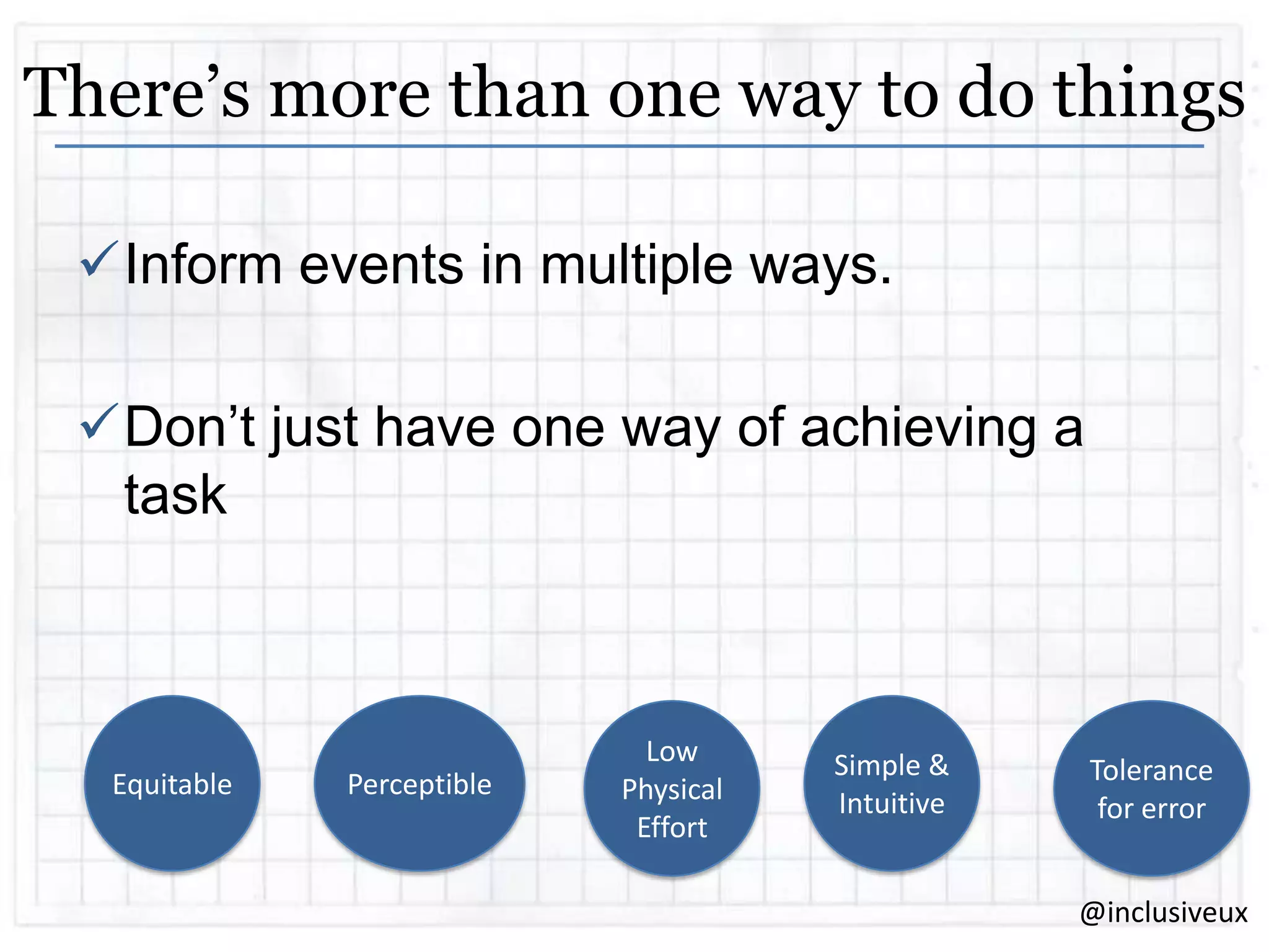 There’s more than one way to do things
Inform events in multiple ways.
Don‟t just have one way of achieving a
task

Equitable

Perceptible

Low
Physical
Effort

Simple &
Intuitive

Tolerance
for error
@inclusiveux

 