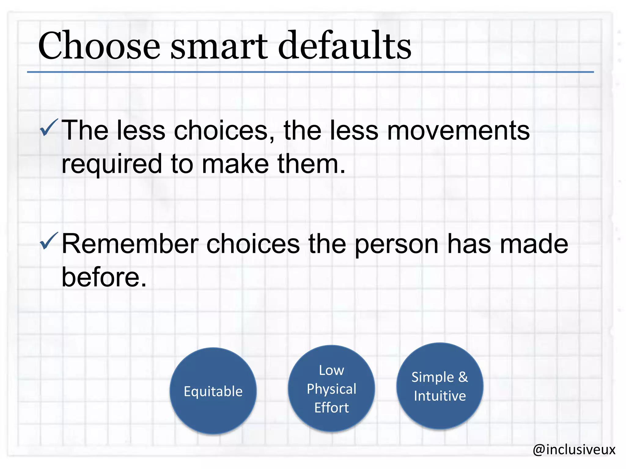 Choose smart defaults
The less choices, the less movements
required to make them.
Remember choices the person has made
before.

Equitable

Low
Physical
Effort

Simple &
Intuitive
@inclusiveux

 