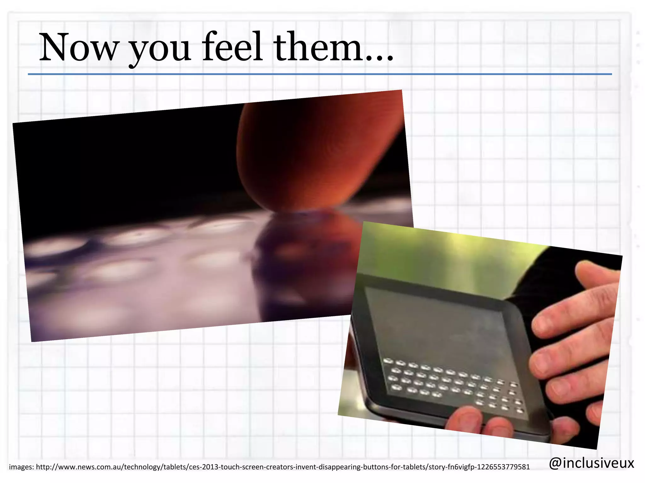 Now you feel them…

images: http://www.news.com.au/technology/tablets/ces-2013-touch-screen-creators-invent-disappearing-buttons-for-tablets/story-fn6vigfp-1226553779581

@inclusiveux

 