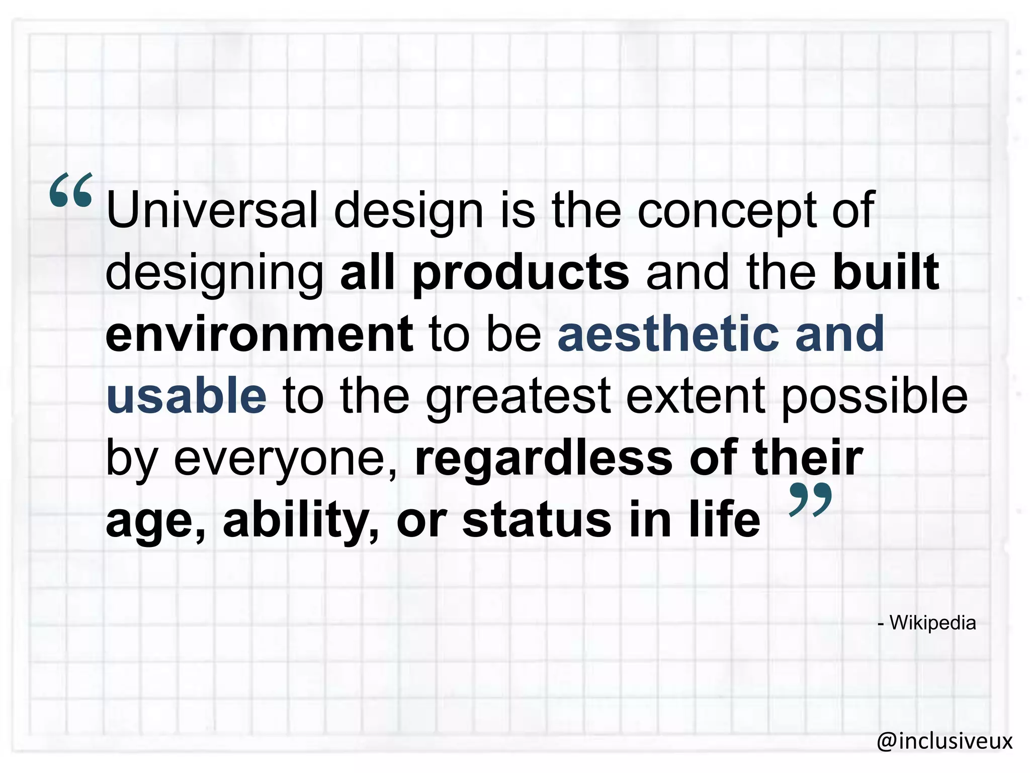 “

Universal design is the concept of
designing all products and the built
environment to be aesthetic and
usable to the greatest extent possible
by everyone, regardless of their
age, ability, or status in life

”

- Wikipedia

@inclusiveux

 