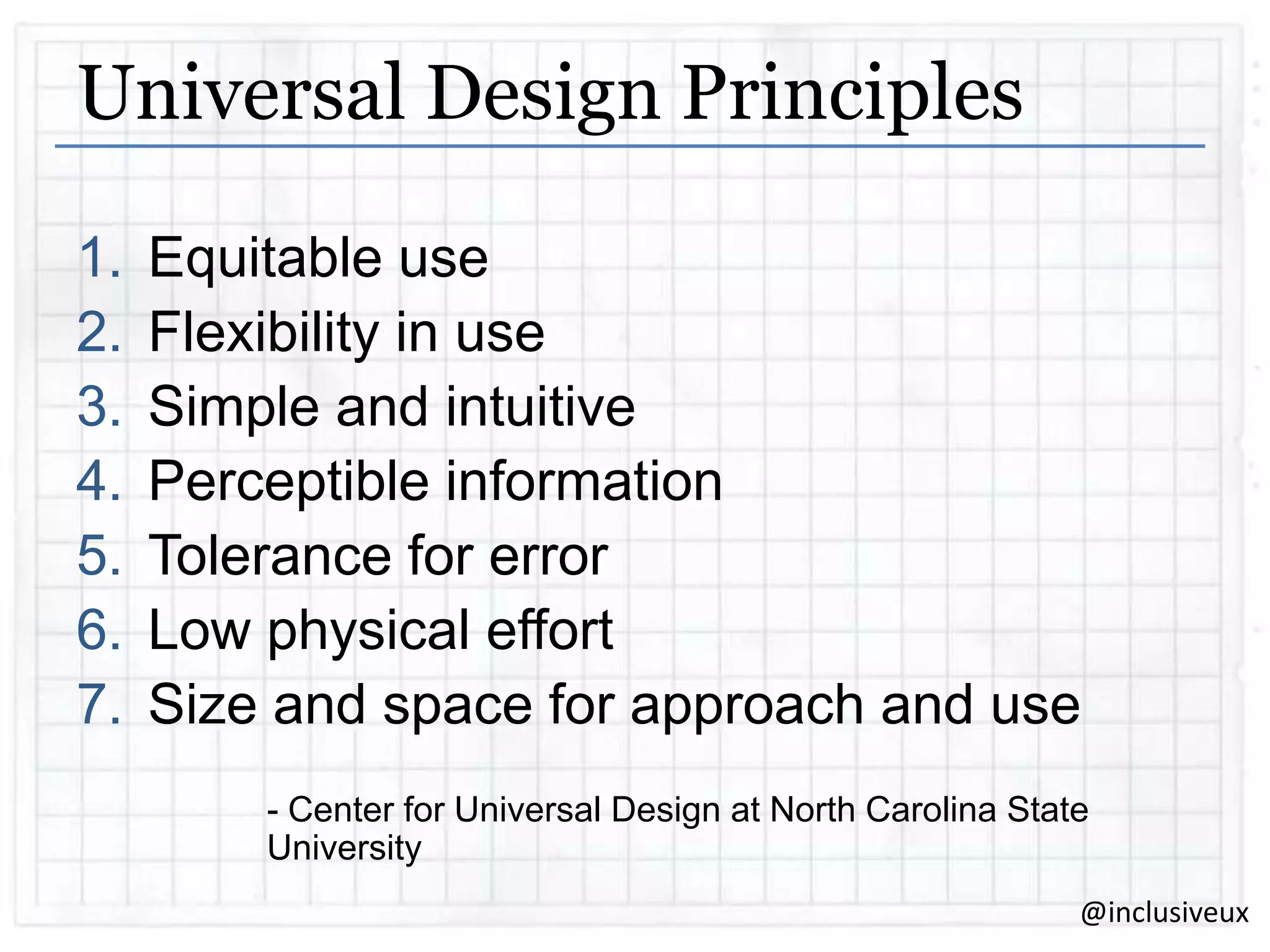 Universal Design Principles
1.
2.
3.
4.
5.
6.
7.

Equitable use
Flexibility in use
Simple and intuitive
Perceptible information
Tolerance for error
Low physical effort
Size and space for approach and use
- Center for Universal Design at North Carolina State
University
@inclusiveux

 
