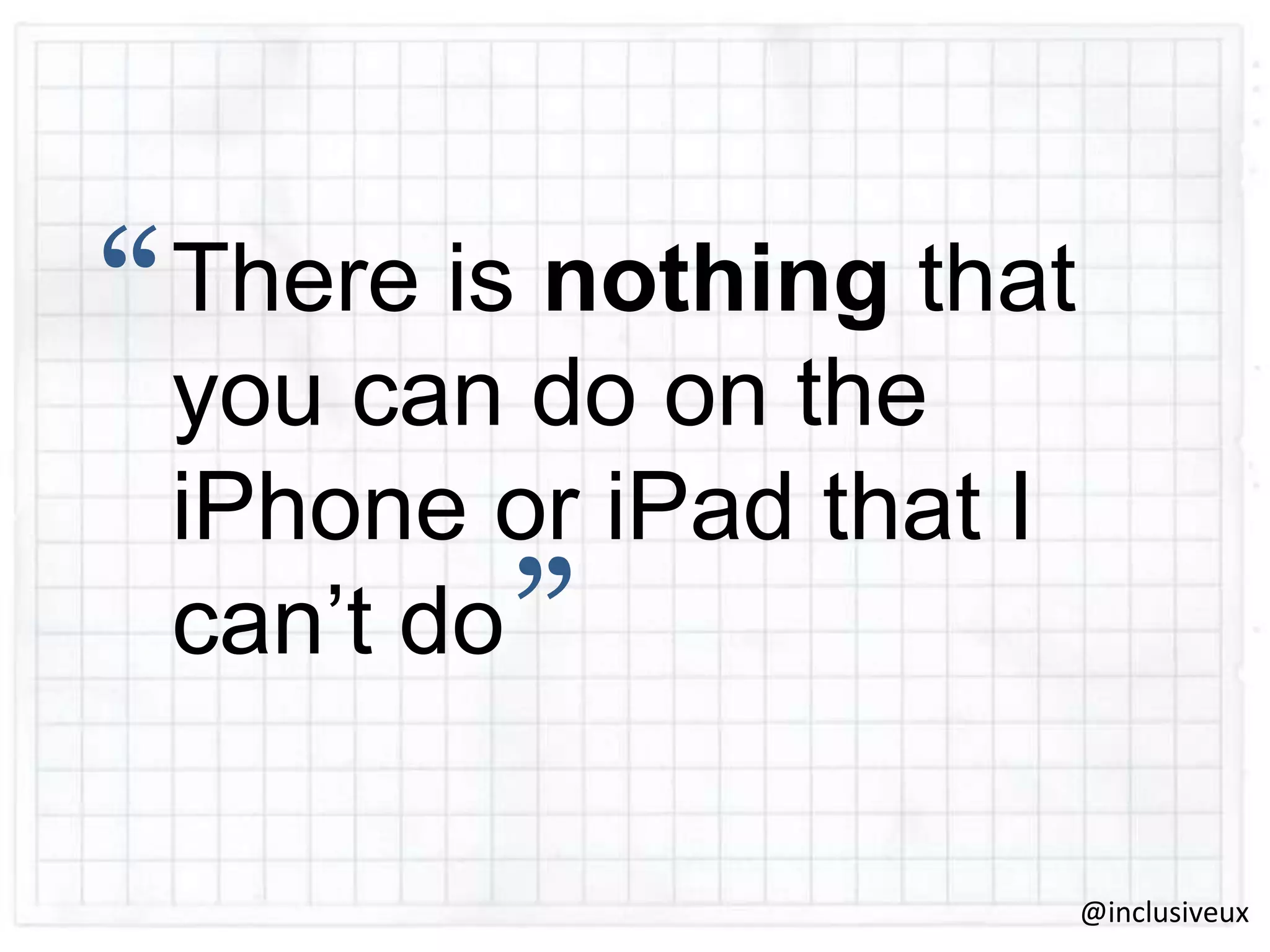 “

There is nothing that
you can do on the
iPhone or iPad that I
can‟t do

”

@inclusiveux

 