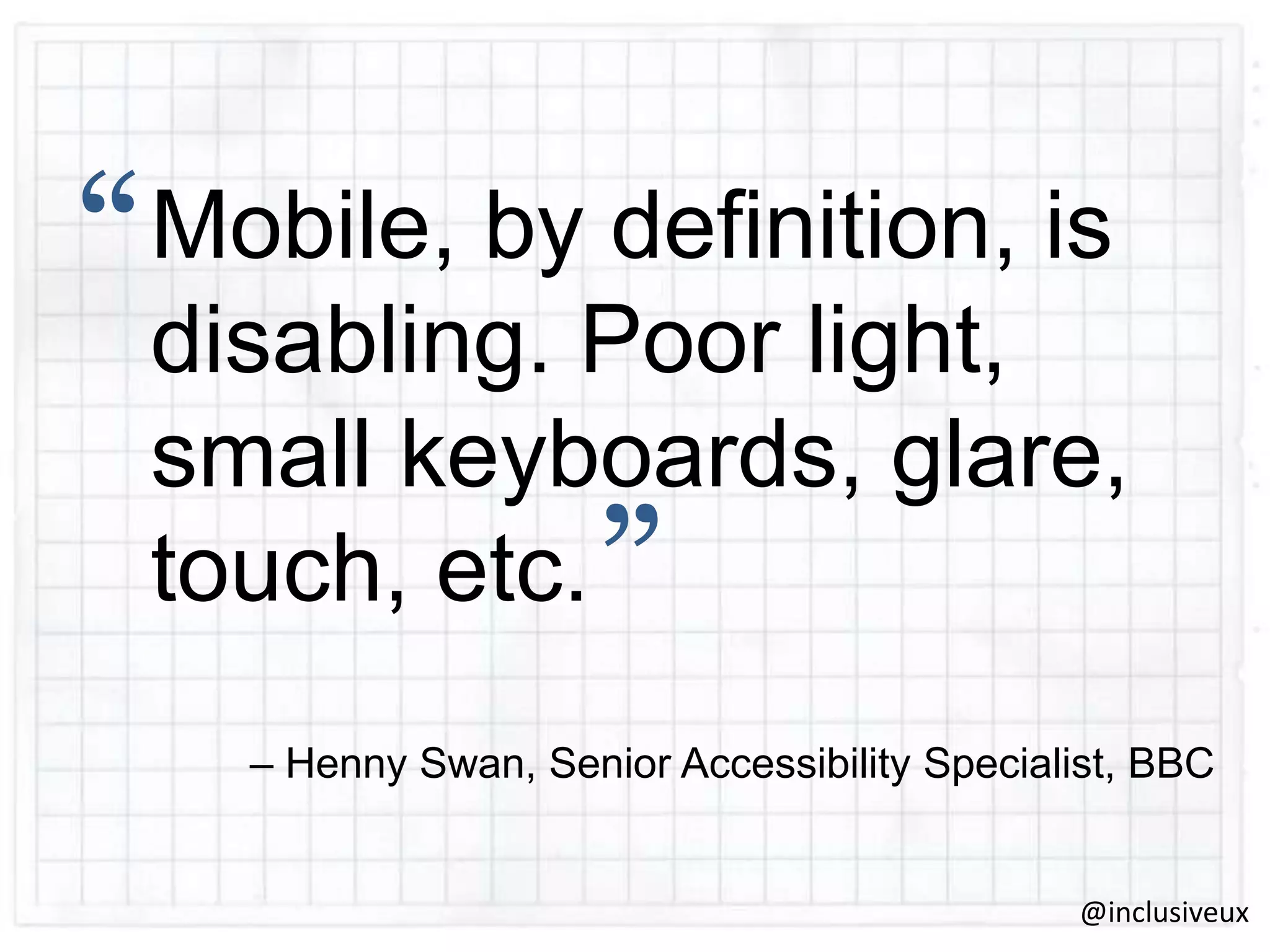“

Mobile, by definition, is
disabling. Poor light,
small keyboards, glare,
touch, etc.

”

– Henny Swan, Senior Accessibility Specialist, BBC

@inclusiveux

 